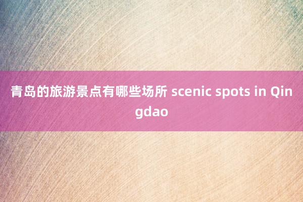 青岛的旅游景点有哪些场所 scenic spots in Qingdao